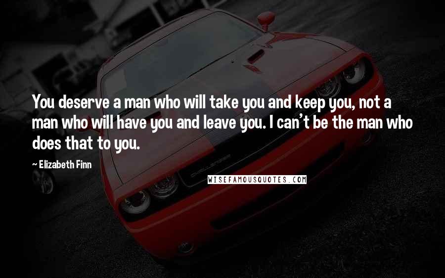 Elizabeth Finn Quotes: You deserve a man who will take you and keep you, not a man who will have you and leave you. I can't be the man who does that to you.