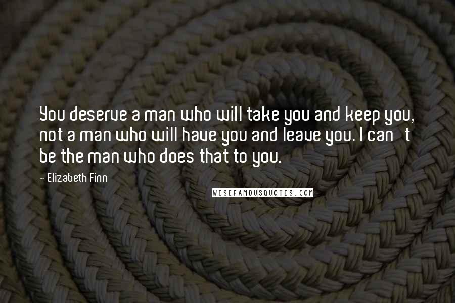 Elizabeth Finn Quotes: You deserve a man who will take you and keep you, not a man who will have you and leave you. I can't be the man who does that to you.