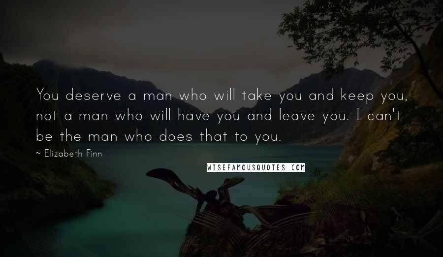 Elizabeth Finn Quotes: You deserve a man who will take you and keep you, not a man who will have you and leave you. I can't be the man who does that to you.