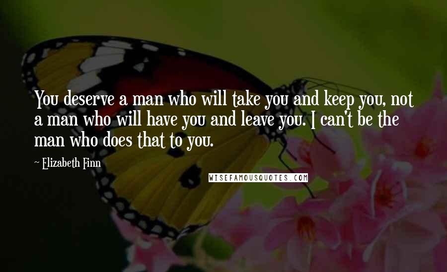 Elizabeth Finn Quotes: You deserve a man who will take you and keep you, not a man who will have you and leave you. I can't be the man who does that to you.