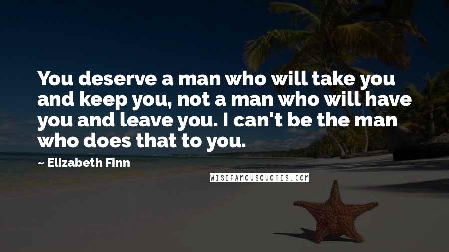 Elizabeth Finn Quotes: You deserve a man who will take you and keep you, not a man who will have you and leave you. I can't be the man who does that to you.