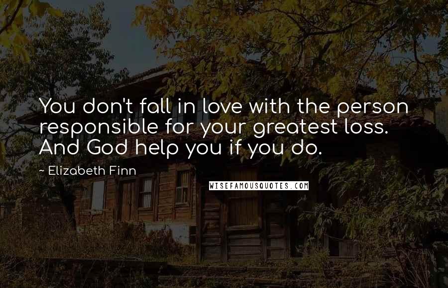 Elizabeth Finn Quotes: You don't fall in love with the person responsible for your greatest loss. And God help you if you do.