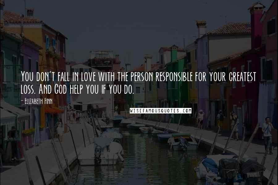 Elizabeth Finn Quotes: You don't fall in love with the person responsible for your greatest loss. And God help you if you do.