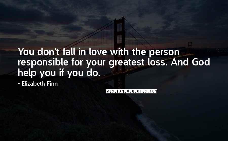 Elizabeth Finn Quotes: You don't fall in love with the person responsible for your greatest loss. And God help you if you do.