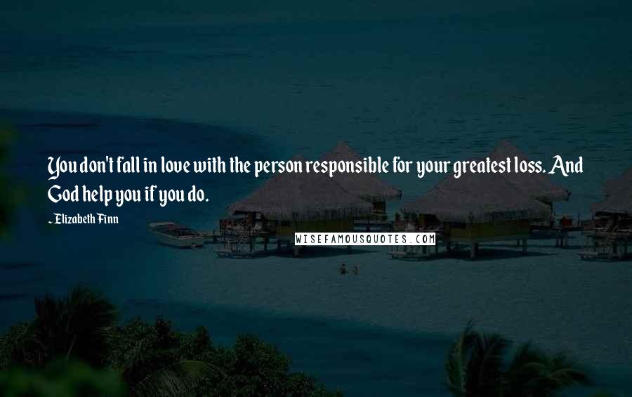 Elizabeth Finn Quotes: You don't fall in love with the person responsible for your greatest loss. And God help you if you do.