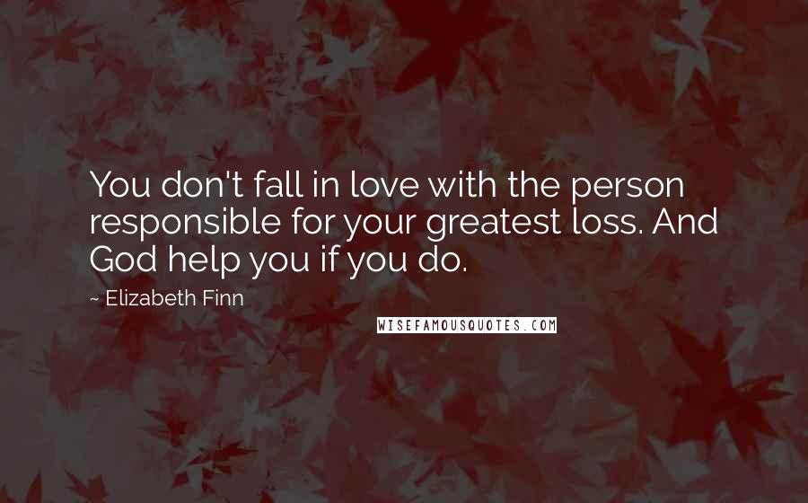 Elizabeth Finn Quotes: You don't fall in love with the person responsible for your greatest loss. And God help you if you do.