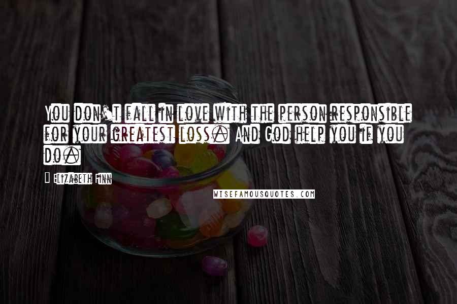 Elizabeth Finn Quotes: You don't fall in love with the person responsible for your greatest loss. And God help you if you do.