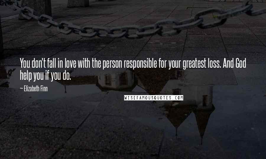 Elizabeth Finn Quotes: You don't fall in love with the person responsible for your greatest loss. And God help you if you do.