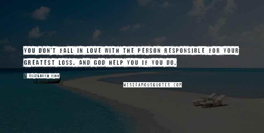 Elizabeth Finn Quotes: You don't fall in love with the person responsible for your greatest loss. And God help you if you do.