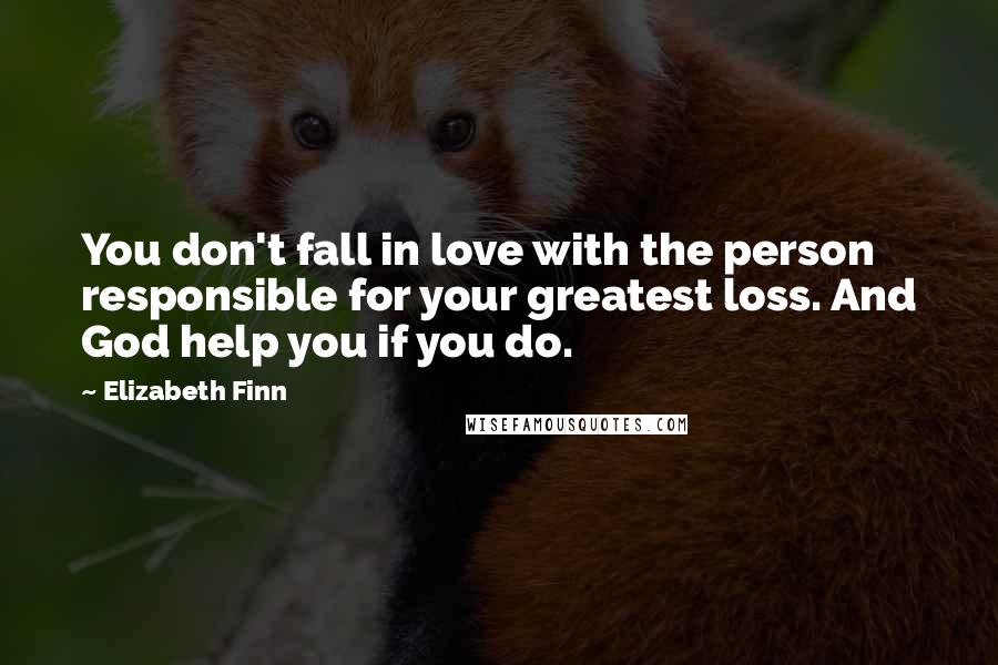 Elizabeth Finn Quotes: You don't fall in love with the person responsible for your greatest loss. And God help you if you do.