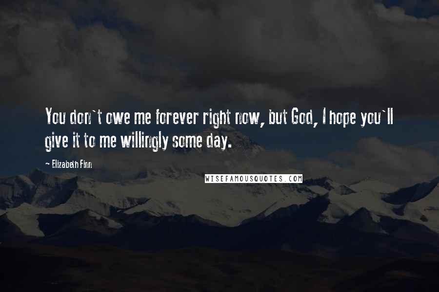 Elizabeth Finn Quotes: You don't owe me forever right now, but God, I hope you'll give it to me willingly some day.