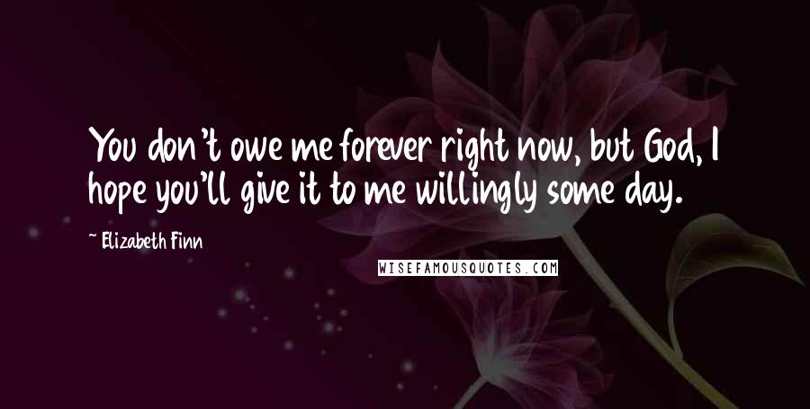 Elizabeth Finn Quotes: You don't owe me forever right now, but God, I hope you'll give it to me willingly some day.