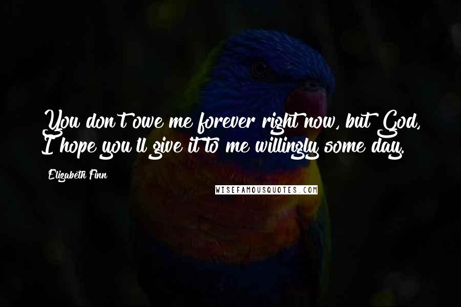 Elizabeth Finn Quotes: You don't owe me forever right now, but God, I hope you'll give it to me willingly some day.