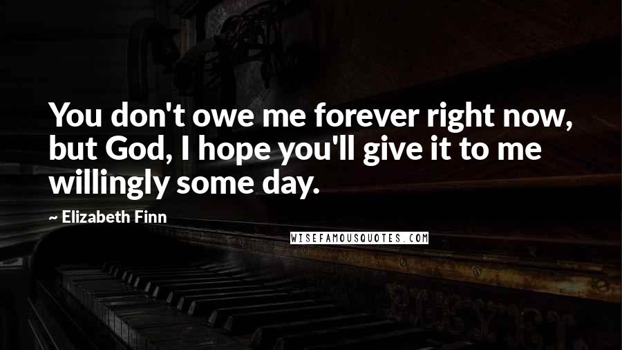 Elizabeth Finn Quotes: You don't owe me forever right now, but God, I hope you'll give it to me willingly some day.