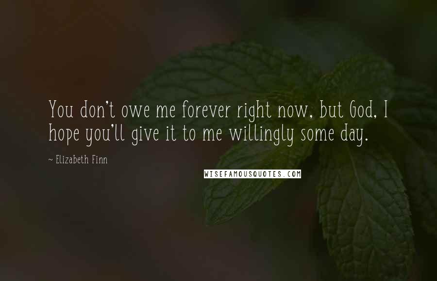 Elizabeth Finn Quotes: You don't owe me forever right now, but God, I hope you'll give it to me willingly some day.