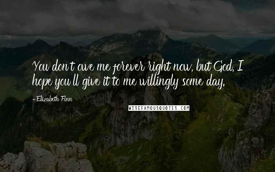 Elizabeth Finn Quotes: You don't owe me forever right now, but God, I hope you'll give it to me willingly some day.