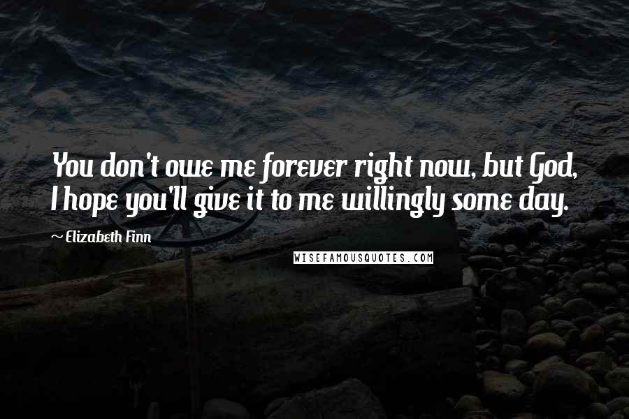 Elizabeth Finn Quotes: You don't owe me forever right now, but God, I hope you'll give it to me willingly some day.