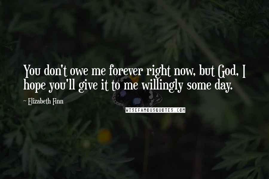 Elizabeth Finn Quotes: You don't owe me forever right now, but God, I hope you'll give it to me willingly some day.