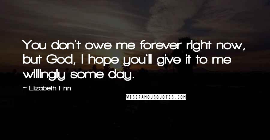 Elizabeth Finn Quotes: You don't owe me forever right now, but God, I hope you'll give it to me willingly some day.