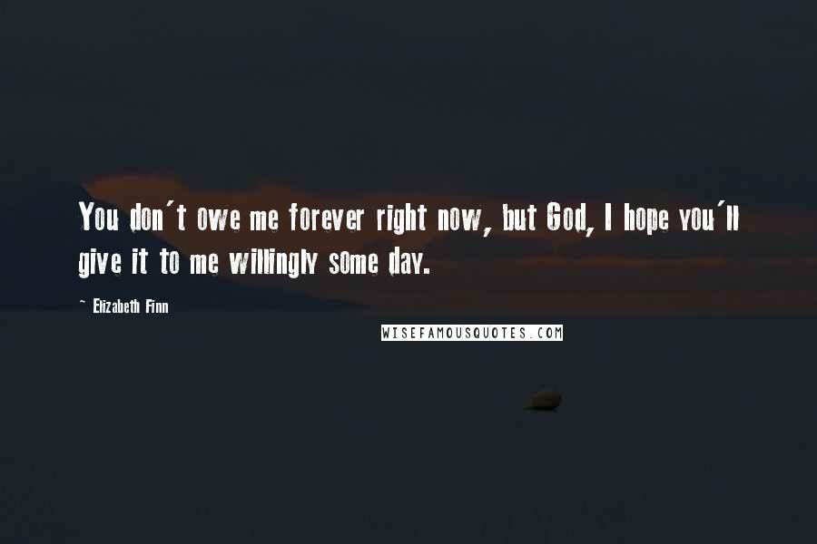 Elizabeth Finn Quotes: You don't owe me forever right now, but God, I hope you'll give it to me willingly some day.