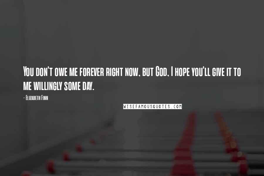 Elizabeth Finn Quotes: You don't owe me forever right now, but God, I hope you'll give it to me willingly some day.