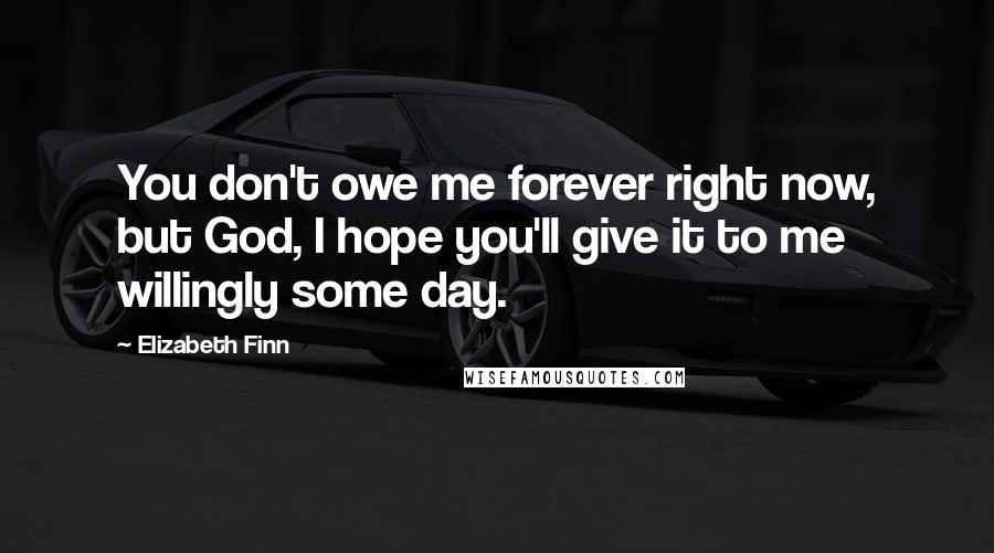 Elizabeth Finn Quotes: You don't owe me forever right now, but God, I hope you'll give it to me willingly some day.