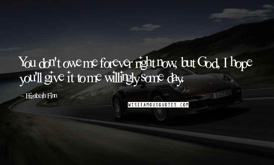 Elizabeth Finn Quotes: You don't owe me forever right now, but God, I hope you'll give it to me willingly some day.