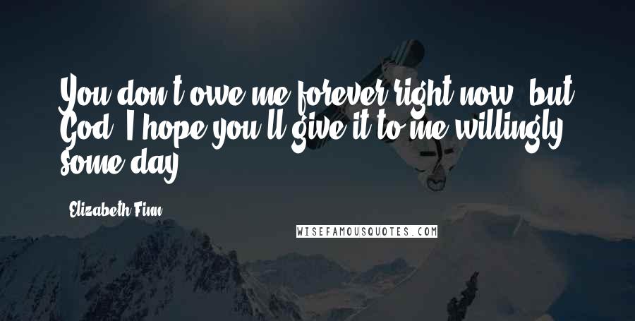 Elizabeth Finn Quotes: You don't owe me forever right now, but God, I hope you'll give it to me willingly some day.