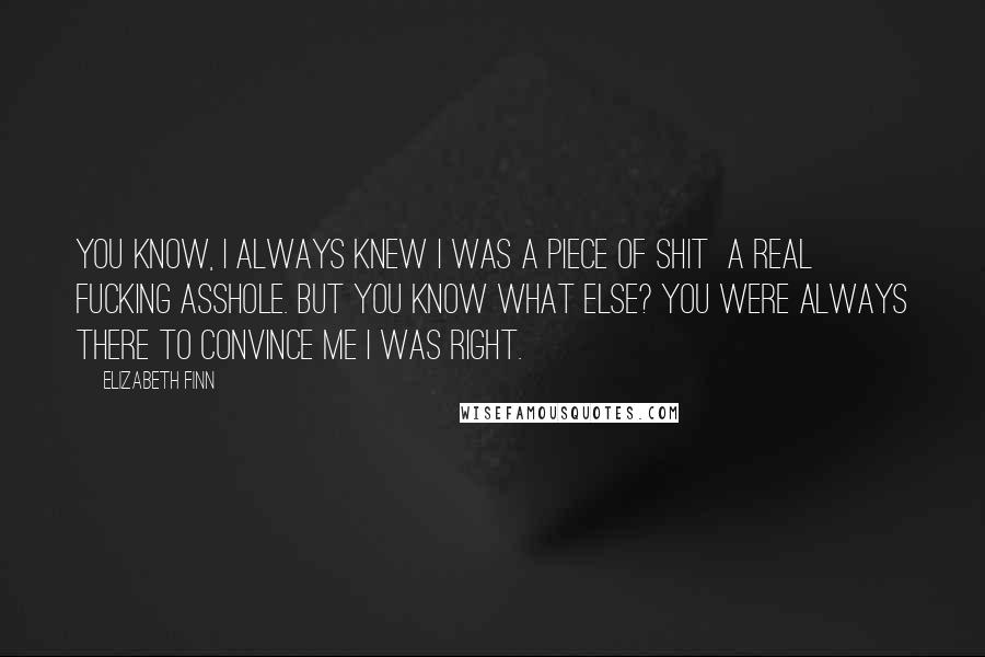 Elizabeth Finn Quotes: You know, I always knew I was a piece of shit a real fucking asshole. But you know what else? You were always there to convince me I was right.