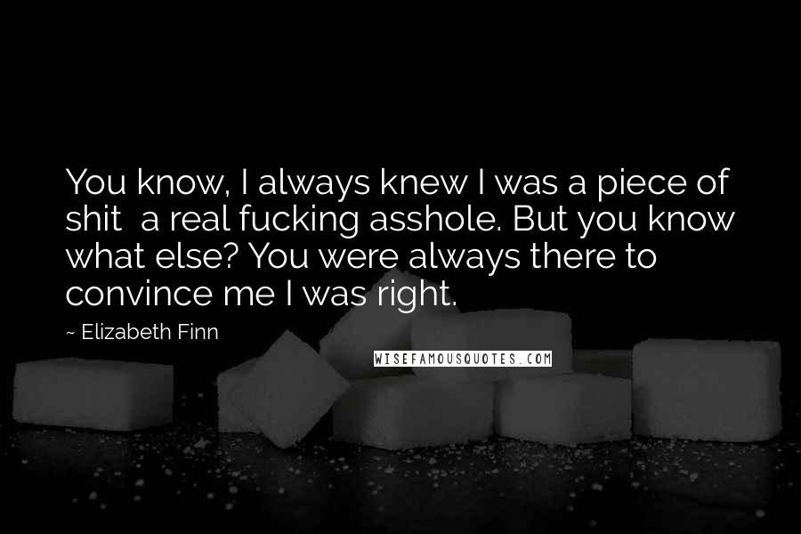 Elizabeth Finn Quotes: You know, I always knew I was a piece of shit a real fucking asshole. But you know what else? You were always there to convince me I was right.