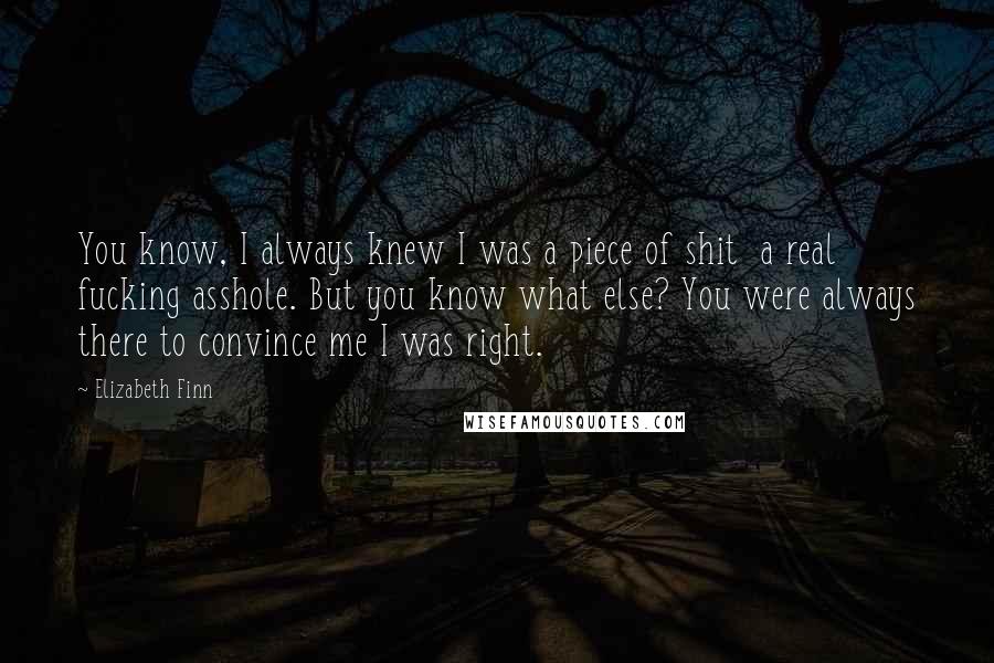 Elizabeth Finn Quotes: You know, I always knew I was a piece of shit a real fucking asshole. But you know what else? You were always there to convince me I was right.