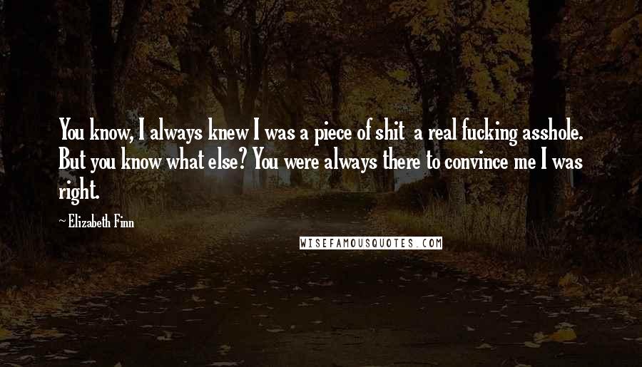 Elizabeth Finn Quotes: You know, I always knew I was a piece of shit a real fucking asshole. But you know what else? You were always there to convince me I was right.
