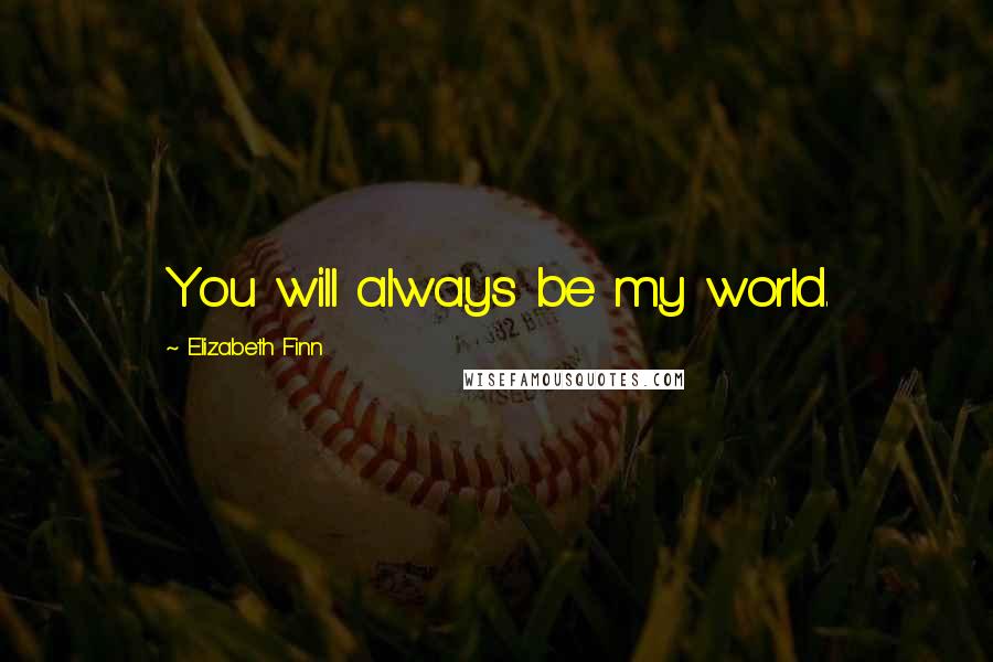 Elizabeth Finn Quotes: You will always be my world.