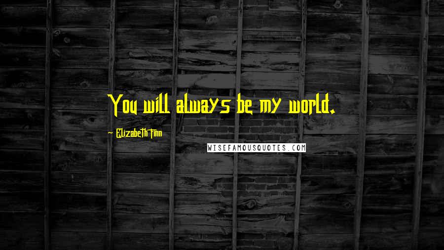 Elizabeth Finn Quotes: You will always be my world.