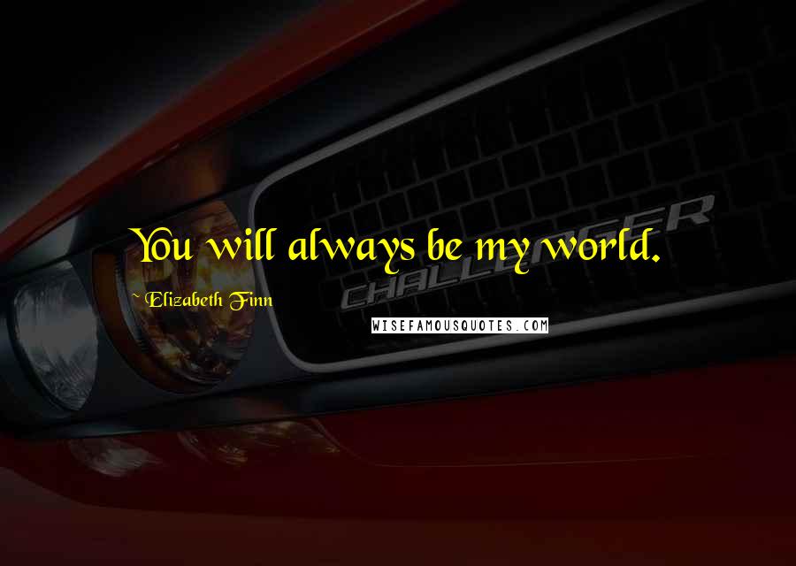 Elizabeth Finn Quotes: You will always be my world.