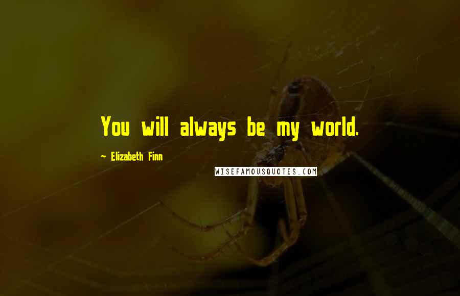 Elizabeth Finn Quotes: You will always be my world.