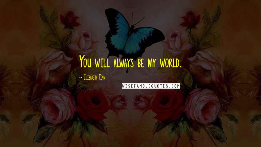 Elizabeth Finn Quotes: You will always be my world.