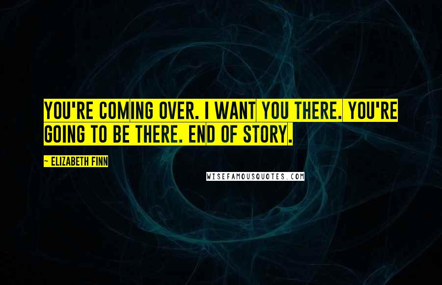 Elizabeth Finn Quotes: You're coming over. I want you there. You're going to be there. End of story.