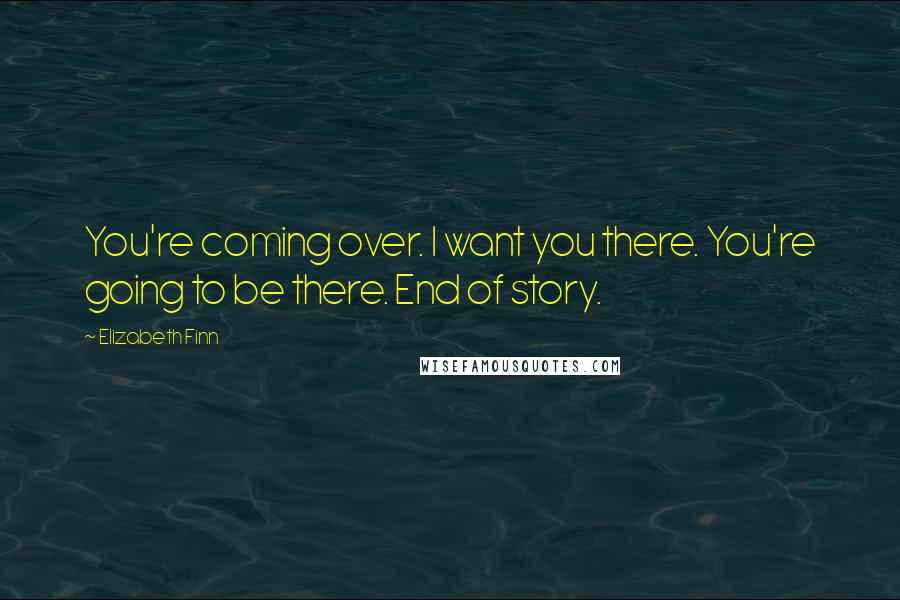 Elizabeth Finn Quotes: You're coming over. I want you there. You're going to be there. End of story.