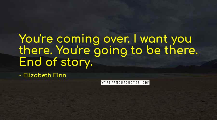 Elizabeth Finn Quotes: You're coming over. I want you there. You're going to be there. End of story.