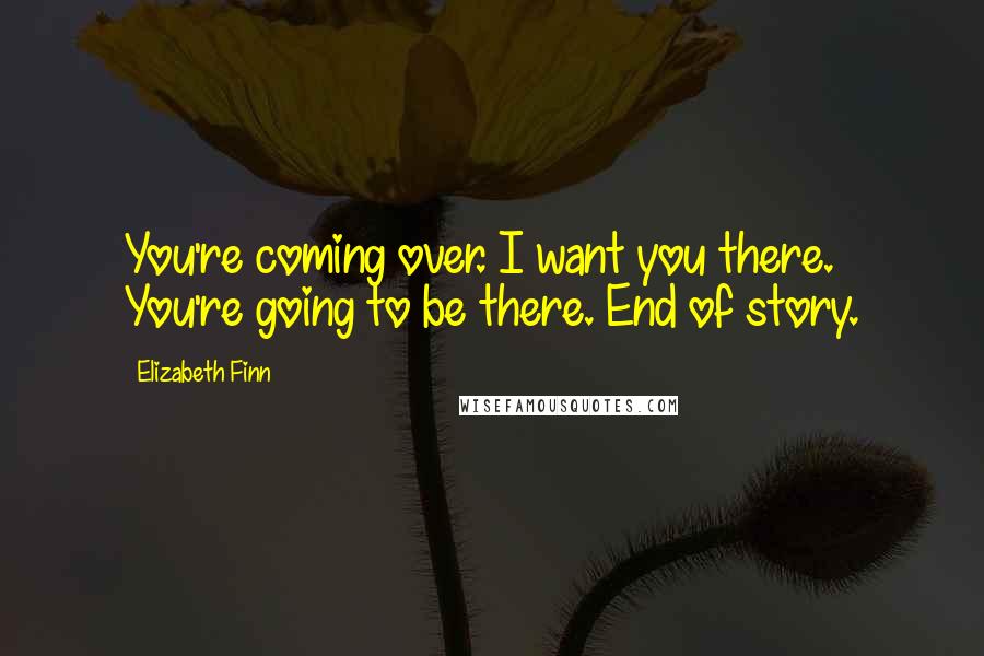 Elizabeth Finn Quotes: You're coming over. I want you there. You're going to be there. End of story.