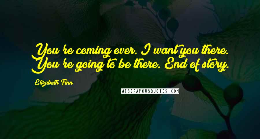 Elizabeth Finn Quotes: You're coming over. I want you there. You're going to be there. End of story.
