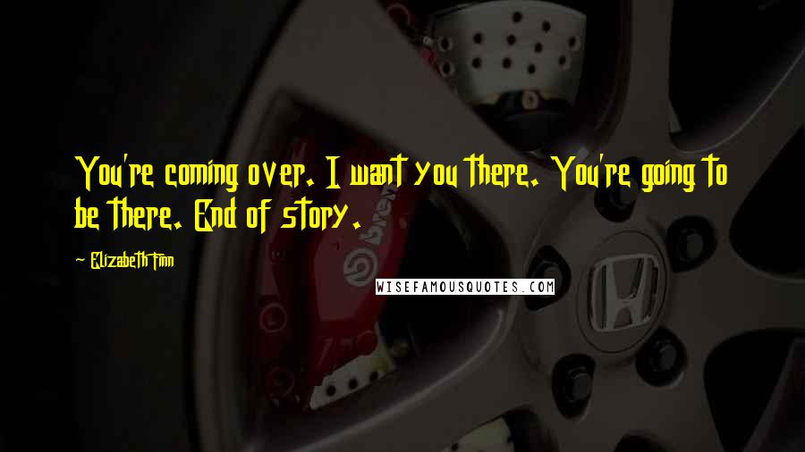 Elizabeth Finn Quotes: You're coming over. I want you there. You're going to be there. End of story.
