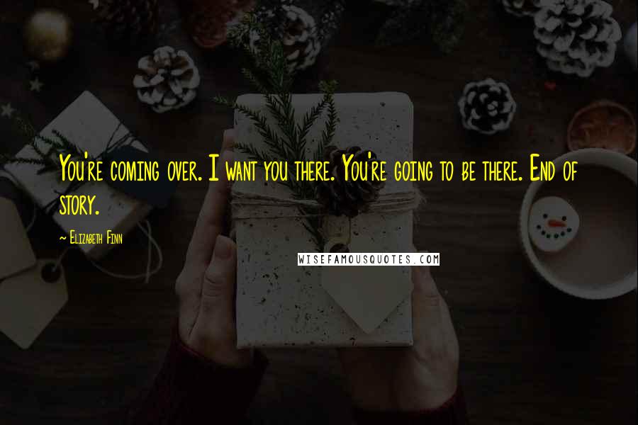 Elizabeth Finn Quotes: You're coming over. I want you there. You're going to be there. End of story.