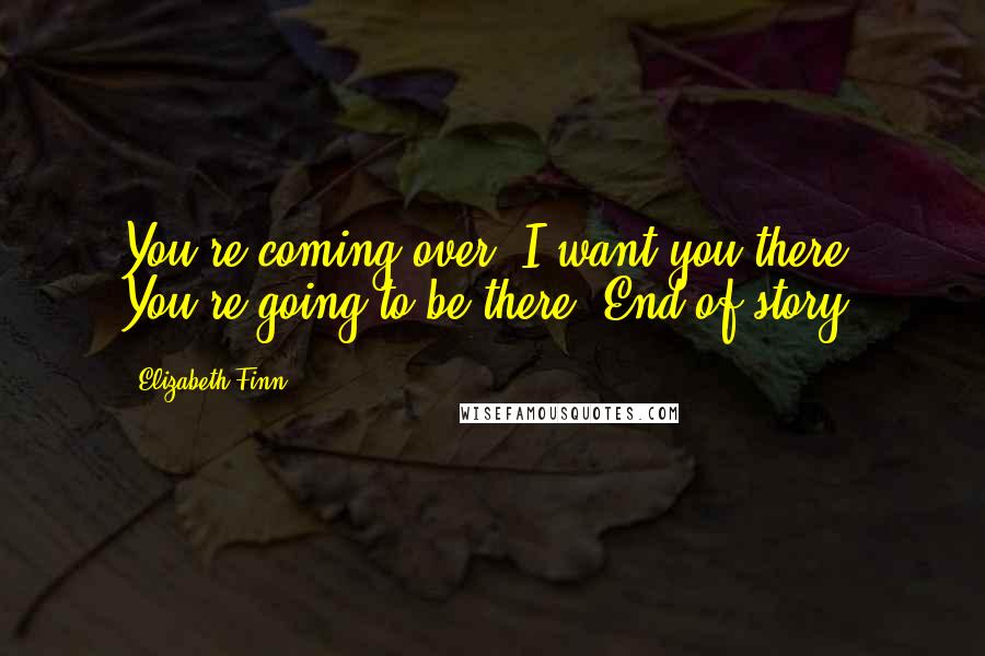 Elizabeth Finn Quotes: You're coming over. I want you there. You're going to be there. End of story.
