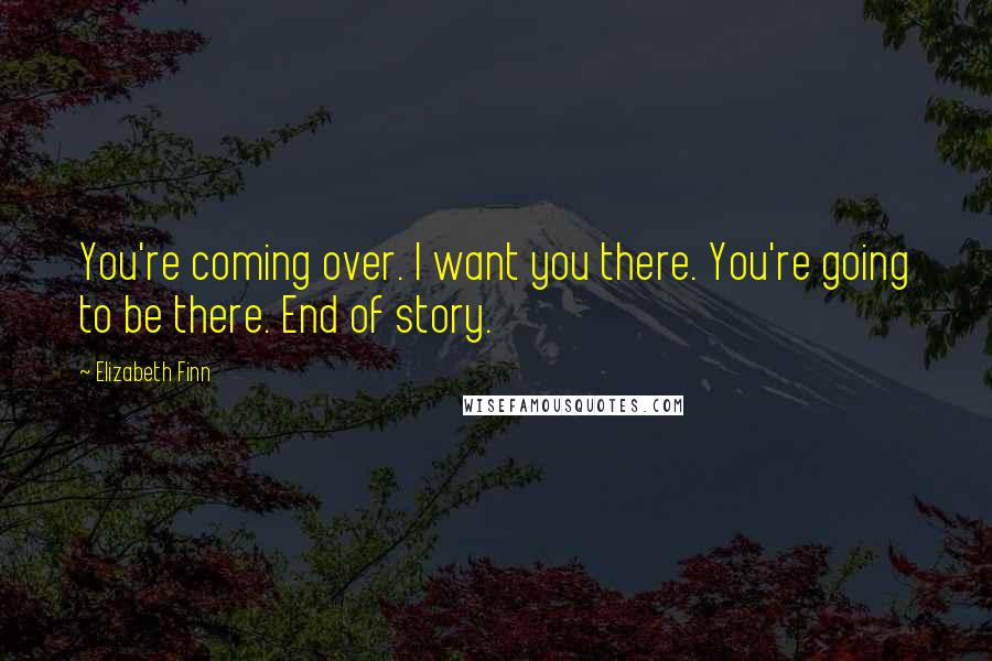 Elizabeth Finn Quotes: You're coming over. I want you there. You're going to be there. End of story.