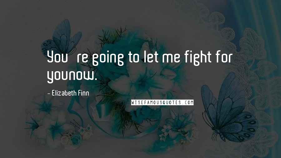 Elizabeth Finn Quotes: You're going to let me fight for younow.