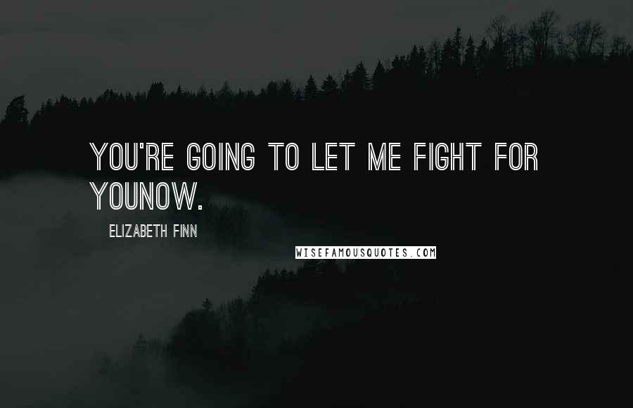 Elizabeth Finn Quotes: You're going to let me fight for younow.