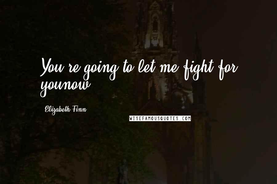 Elizabeth Finn Quotes: You're going to let me fight for younow.