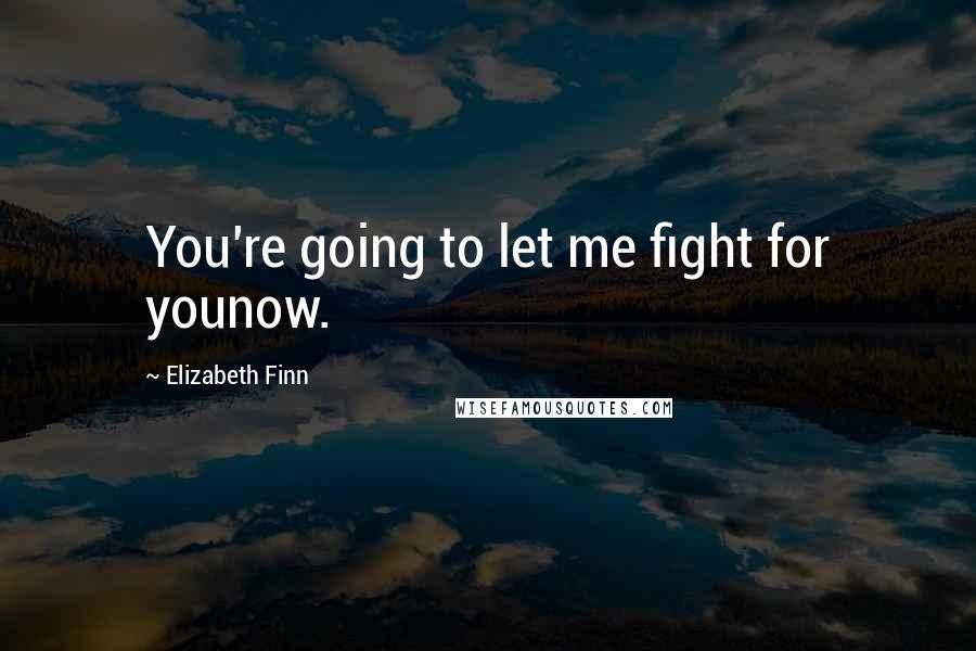 Elizabeth Finn Quotes: You're going to let me fight for younow.